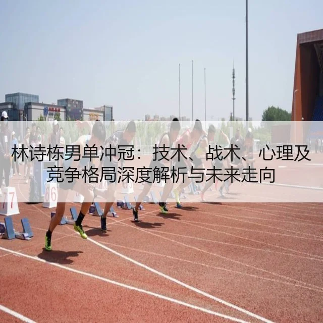 林诗栋男单冲冠：技术、战术、心理及竞争格局深度解析与未来走向